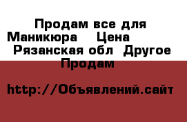 Продам все для Маникюра  › Цена ­ 4 000 - Рязанская обл. Другое » Продам   